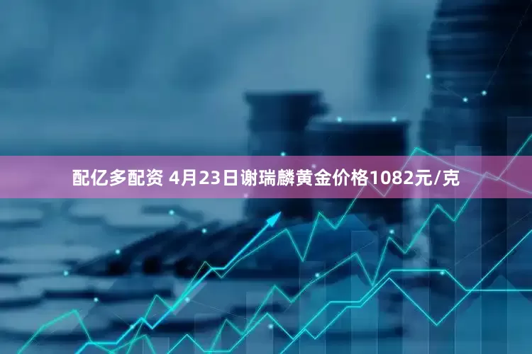 配亿多配资 4月23日谢瑞麟黄金价格1082元/克