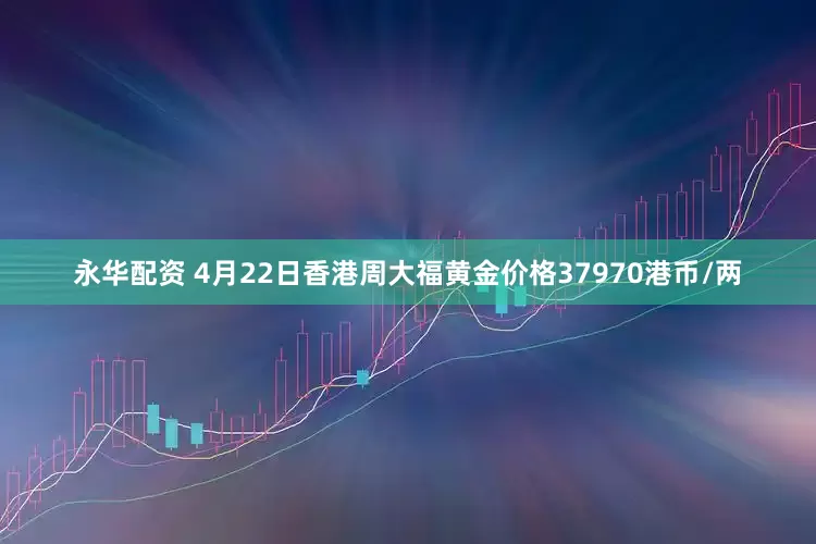 永华配资 4月22日香港周大福黄金价格37970港币/两