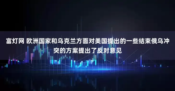 富灯网 欧洲国家和乌克兰方面对美国提出的一些结束俄乌冲突的方案提出了反对意见