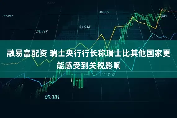 融易富配资 瑞士央行行长称瑞士比其他国家更能感受到关税影响
