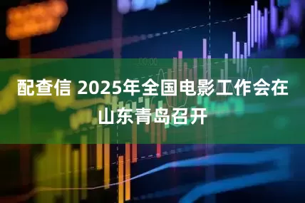 配查信 2025年全国电影工作会在山东青岛召开