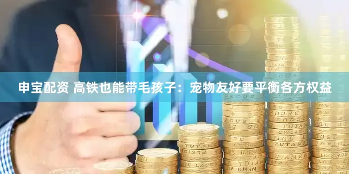 申宝配资 高铁也能带毛孩子：宠物友好要平衡各方权益