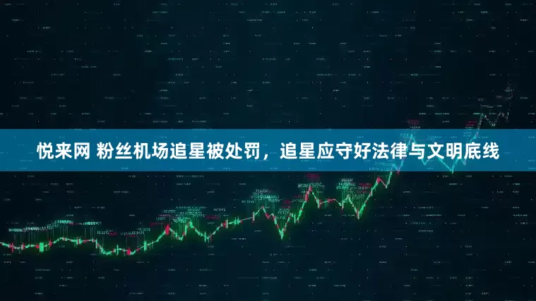 悦来网 粉丝机场追星被处罚，追星应守好法律与文明底线