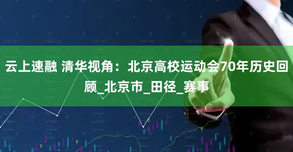 云上速融 清华视角：北京高校运动会70年历史回顾_北京市_田径_赛事