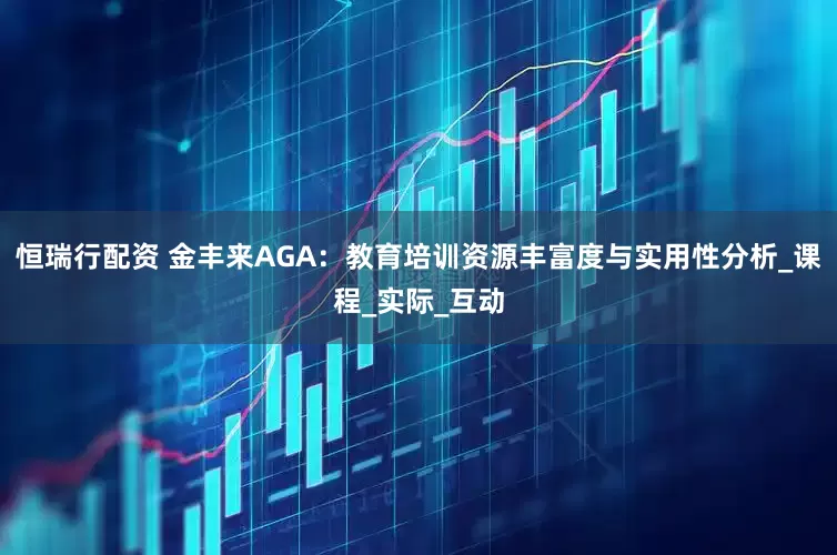 恒瑞行配资 金丰来AGA：教育培训资源丰富度与实用性分析_课程_实际_互动