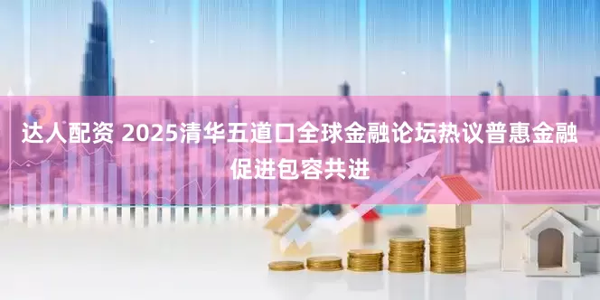 达人配资 2025清华五道口全球金融论坛热议普惠金融促进包容共进