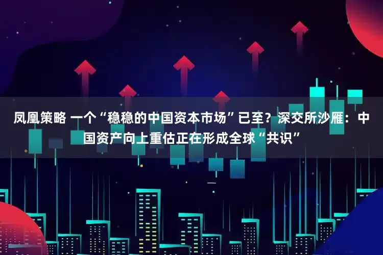 凤凰策略 一个“稳稳的中国资本市场”已至？深交所沙雁：中国资产向上重估正在形成全球“共识”