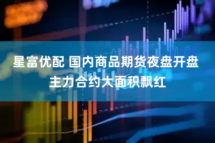 星富优配 国内商品期货夜盘开盘 主力合约大面积飘红