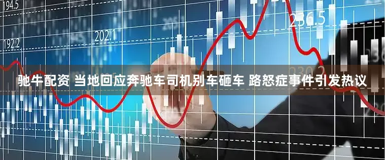 驰牛配资 当地回应奔驰车司机别车砸车 路怒症事件引发热议
