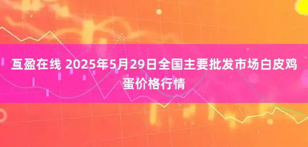 互盈在线 2025年5月29日全国主要批发市场白皮鸡蛋价格行情