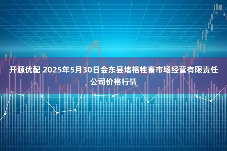 开源优配 2025年5月30日会东县堵格牲畜市场经营有限责任公司价格行情