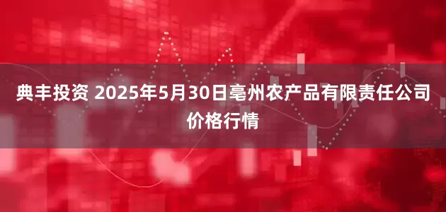 典丰投资 2025年5月30日亳州农产品有限责任公司价格行情