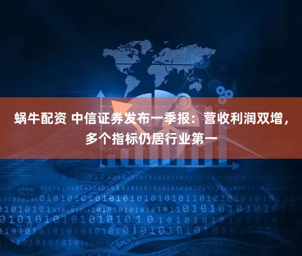 蜗牛配资 中信证券发布一季报：营收利润双增，多个指标仍居行业第一