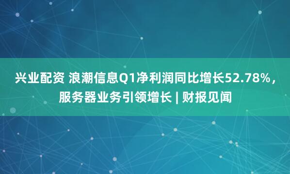 兴业配资 浪潮信息Q1净利润同比增长52.78%，服务器业务引领增长 | 财报见闻