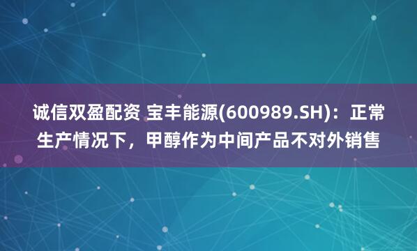 诚信双盈配资 宝丰能源(600989.SH)：正常生产情况下，甲醇作为中间产品不对外销售