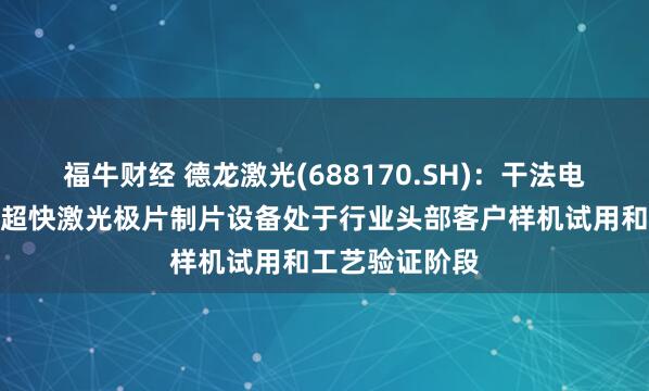 福牛财经 德龙激光(688170.SH)：干法电极激光预热和超快激光极片制片设备处于行业头部客户样机试用和工艺验证阶段