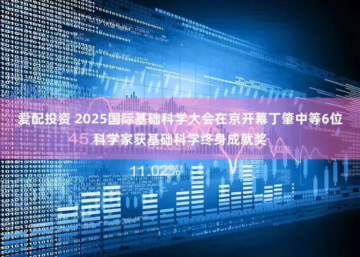 爱配投资 2025国际基础科学大会在京开幕丁肇中等6位科学家获基础科学终身成就奖