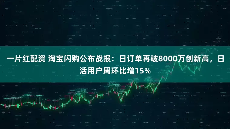一片红配资 淘宝闪购公布战报：日订单再破8000万创新高，日活用户周环比增15%