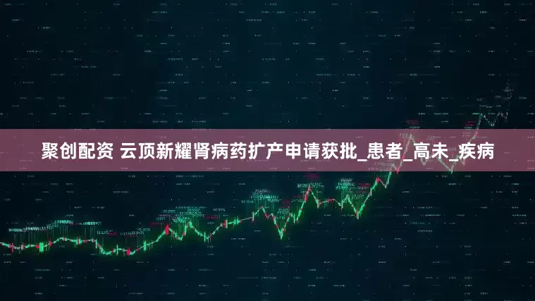 聚创配资 云顶新耀肾病药扩产申请获批_患者_高未_疾病