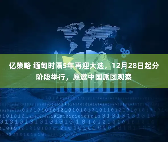 亿策略 缅甸时隔5年再迎大选，12月28日起分阶段举行，愿邀中国派团观察