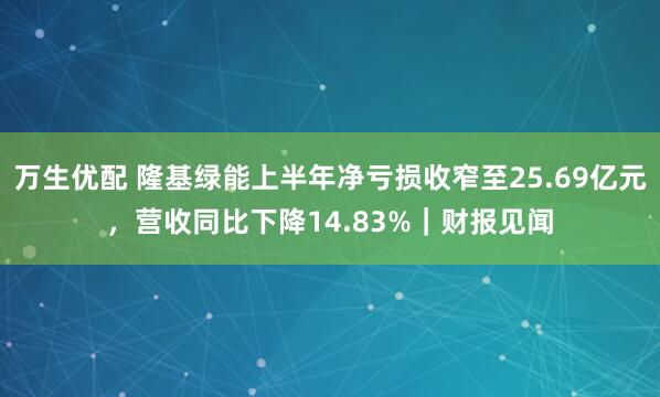 万生优配 隆基绿能上半年净亏损收窄至25.69亿元，营收同比下降14.83%｜财报见闻