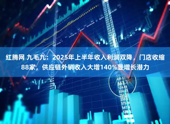 红腾网 九毛九：2025年上半年收入利润双降，门店收缩88家，供应链外销收入大增140%显增长潜力