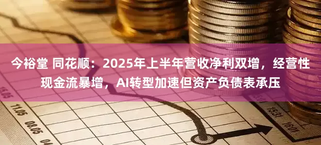 今裕堂 同花顺：2025年上半年营收净利双增，经营性现金流暴增，AI转型加速但资产负债表承压