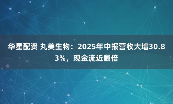 华星配资 丸美生物：2025年中报营收大增30.83%，现金流近翻倍