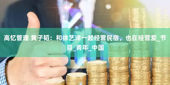 高忆管理 黄子韬：和徐艺洋一起经营民宿，也在经营爱_节目_青年_中国