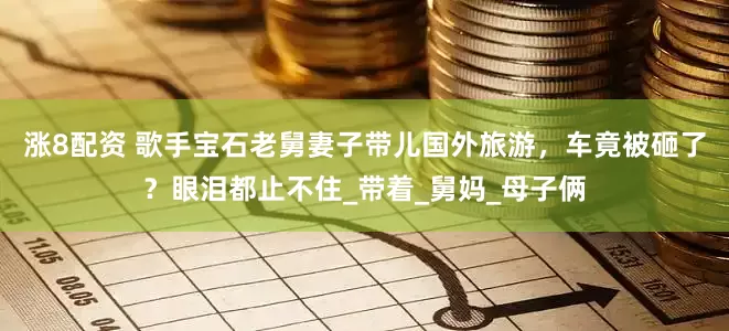 涨8配资 歌手宝石老舅妻子带儿国外旅游，车竟被砸了？眼泪都止不住_带着_舅妈_母子俩
