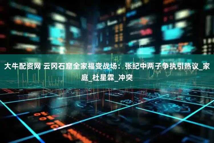 大牛配资网 云冈石窟全家福变战场：张纪中两子争执引热议_家庭_杜星霖_冲突