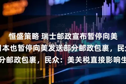 恒盛策略 瑞士邮政宣布暂停向美国寄送包裹！日本也暂停向美发送部分邮政包裹，民众：美关税直接影响生活