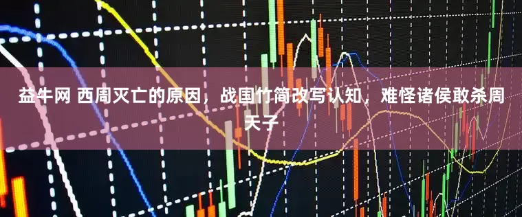 益牛网 西周灭亡的原因，战国竹简改写认知，难怪诸侯敢杀周天子