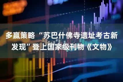 多赢策略 “苏巴什佛寺遗址考古新发现”登上国家级刊物《文物》