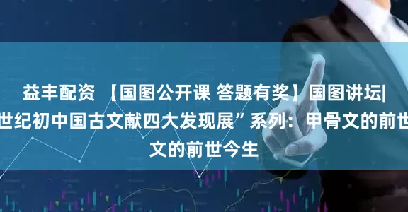 益丰配资 【国图公开课 答题有奖】国图讲坛|“20世纪初中国古文献四大发现展”系列：甲骨文的前世今生