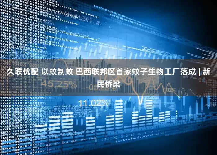 久联优配 以蚊制蚊 巴西联邦区首家蚊子生物工厂落成 | 新民侨梁