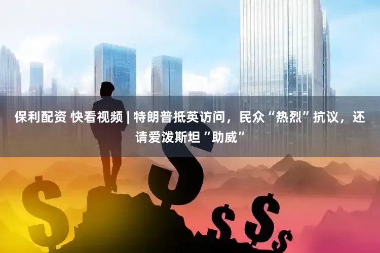 保利配资 快看视频 | 特朗普抵英访问，民众“热烈”抗议，还请爱泼斯坦“助威”