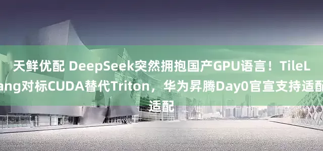 天鲜优配 DeepSeek突然拥抱国产GPU语言！TileLang对标CUDA替代Triton，华为昇腾Day0官宣支持适配