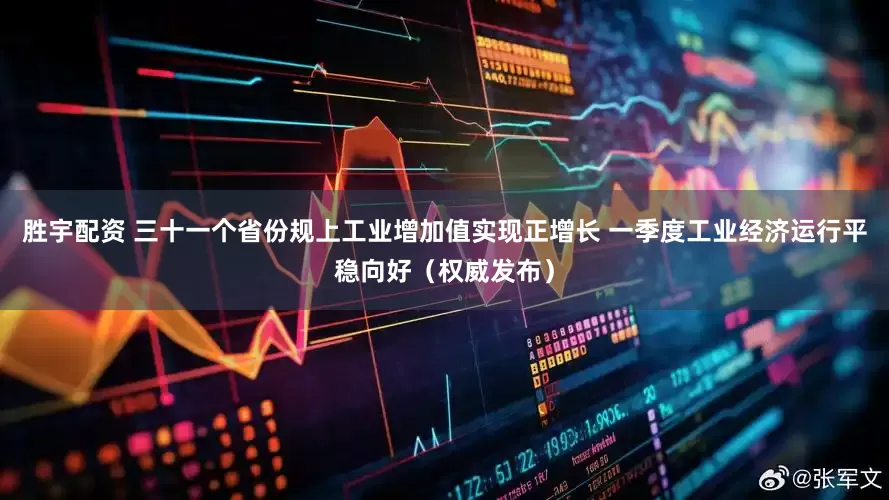胜宇配资 三十一个省份规上工业增加值实现正增长 一季度工业经济运行平稳向好（权威发布）