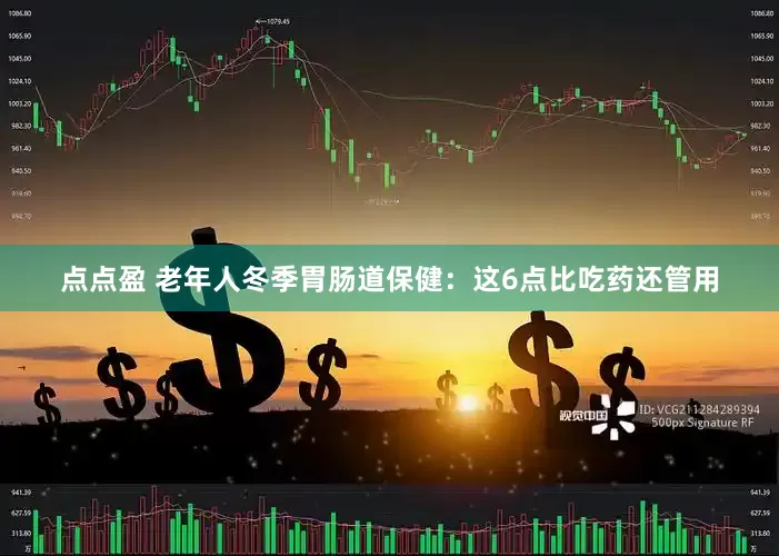 点点盈 老年人冬季胃肠道保健：这6点比吃药还管用