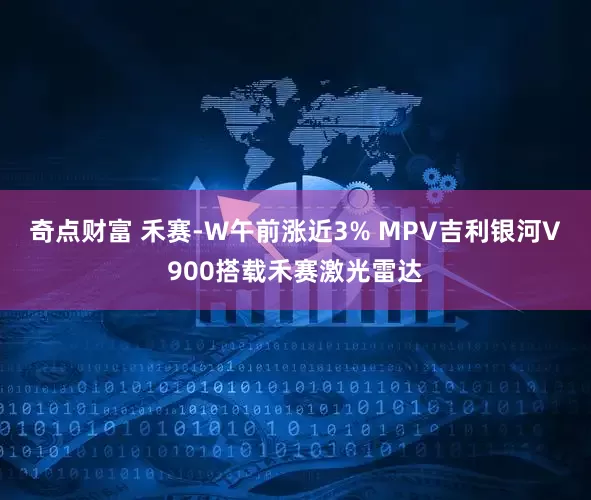 奇点财富 禾赛-W午前涨近3% MPV吉利银河V900搭载禾赛激光雷达