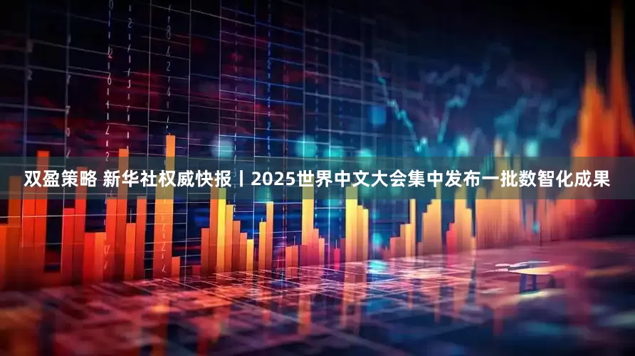 双盈策略 新华社权威快报丨2025世界中文大会集中发布一批数智化成果