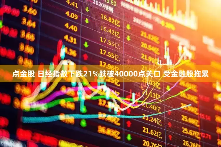 点金股 日经指数下跌21%跌破40000点关口 受金融股拖累
