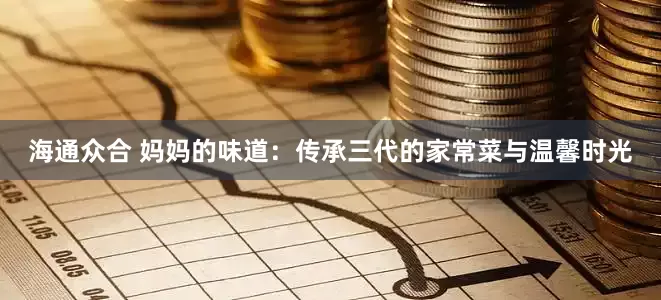 海通众合 妈妈的味道：传承三代的家常菜与温馨时光