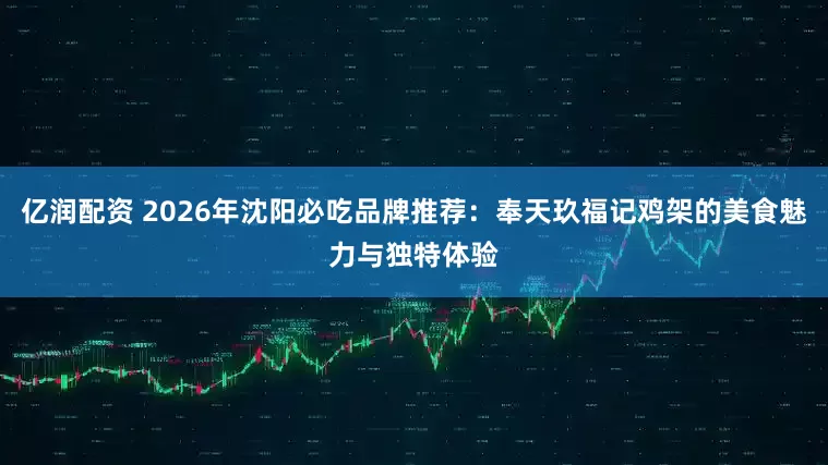 亿润配资 2026年沈阳必吃品牌推荐：奉天玖福记鸡架的美食魅力与独特体验